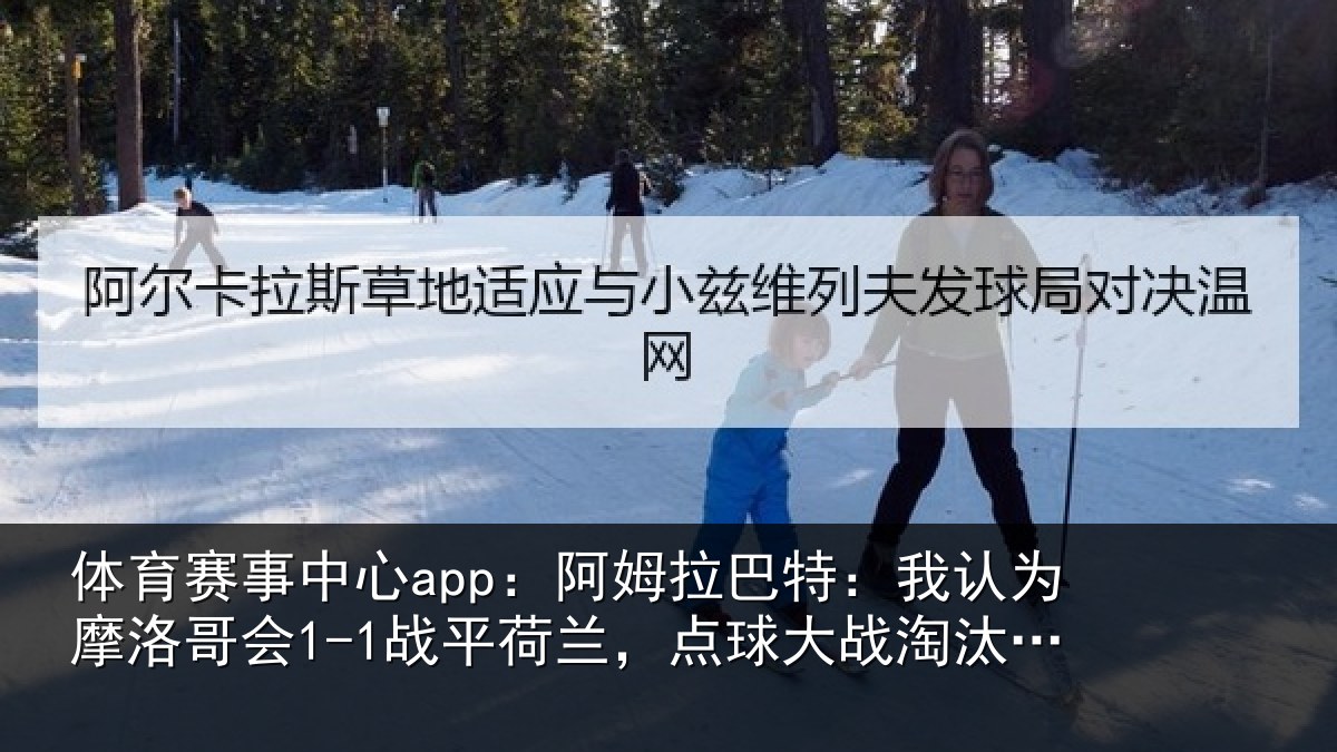 体育赛事中心app:阿姆拉巴特:我认为摩洛哥会1-1战平荷兰,点球大战淘汰对手