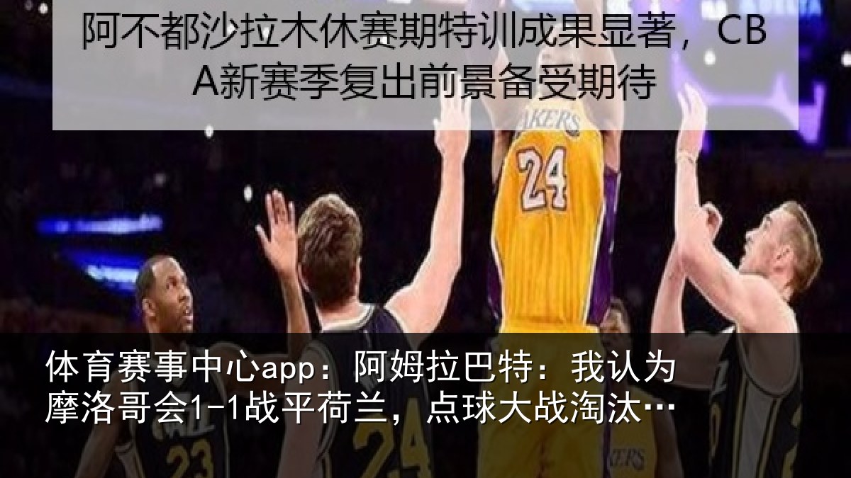 体育赛事中心app：阿姆拉巴特：我认为摩洛哥会1-1战平荷兰，点球大战淘汰对手