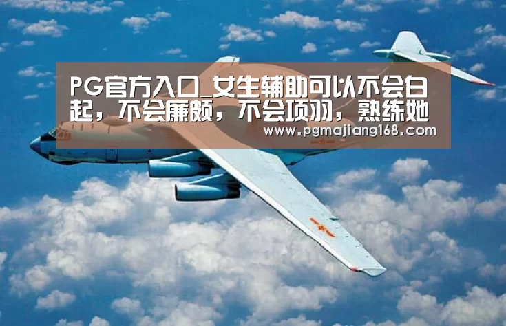 PG官方入口_女生辅助可以不会白起,不会廉颇,不会项羽,熟练她男生拿你当宝(图1) PG官方入口