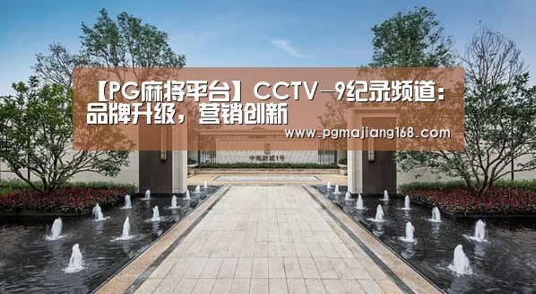 【PG麻将平台】CCTV-9纪录频道:品牌升级,营销创新(图2) PG官方入口